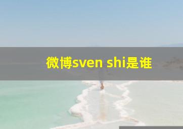 微博sven shi是谁